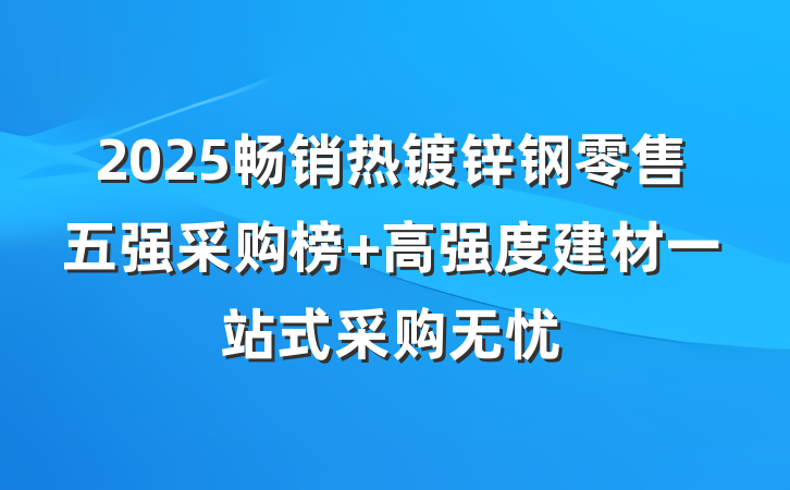 2025畅销热镀锌钢零售五强采购榜 高强度建材一站式采购无忧