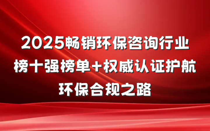 2025畅销环保咨询行业榜十强榜单 权威认证护航环保合规之路