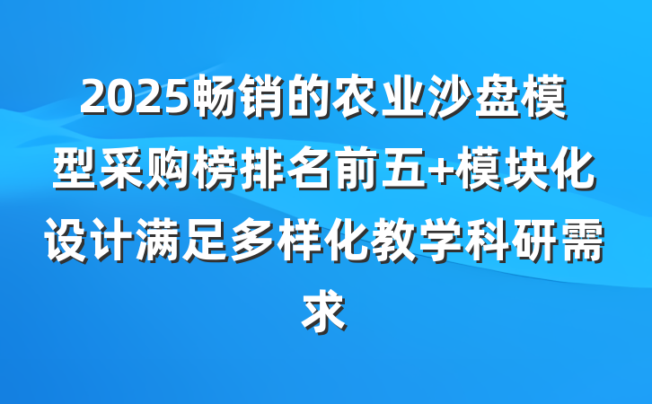 2025畅销的农业沙盘模型采购榜排名前五 模块化设计满足多样化教学科研需求
