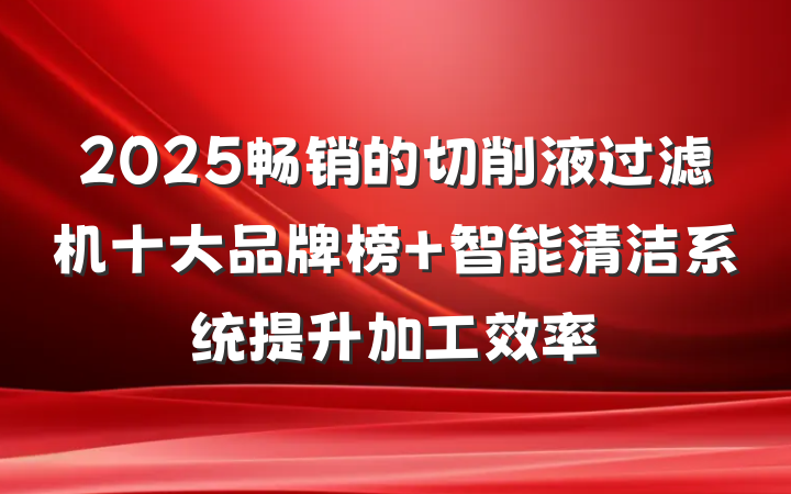 2025畅销的切削液过滤机十大品牌榜 智能清洁系统提升加工效率
