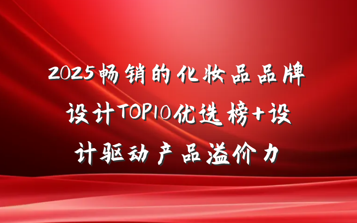 2025畅销的化妆品品牌设计TOP10优选榜 设计驱动产品溢价力