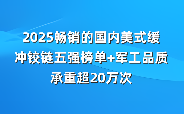 2025畅销的国内美式缓冲铰链五强榜单 军工品质承重超20万次