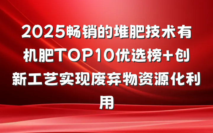 2025畅销的堆肥技术有机肥TOP10优选榜 创新工艺实现废弃物资源化利用