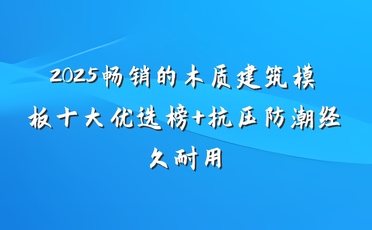 2025畅销的木质建筑模板十大优选榜 抗压防潮经久耐用