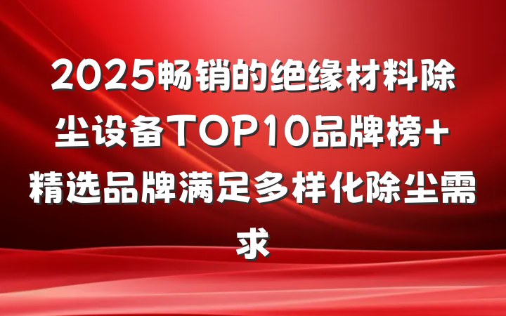 2025畅销的绝缘材料除尘设备TOP10品牌榜 精选品牌满足多样化除尘需求