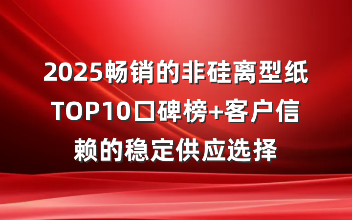 2025畅销的非硅离型纸TOP10口碑榜 客户信赖的稳定供应选择