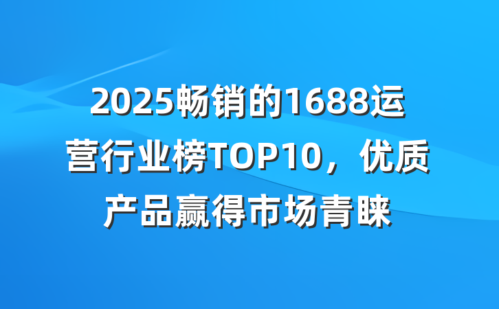 2025畅销的1688运营行业榜TOP10,优质产品赢得市场青睐