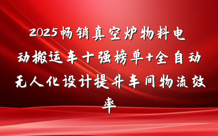2025畅销真空炉物料电动搬运车十强榜单 全自动无人化设计提升车间物流效率