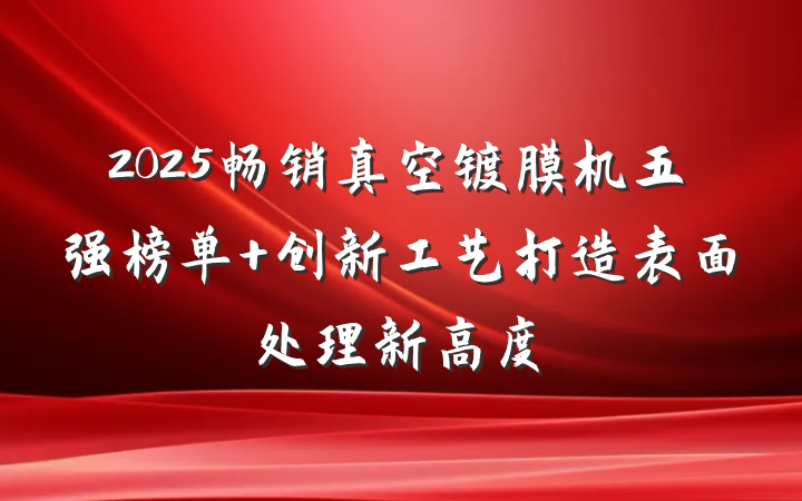 2025畅销真空镀膜机五强榜单 创新工艺打造表面处理新高度