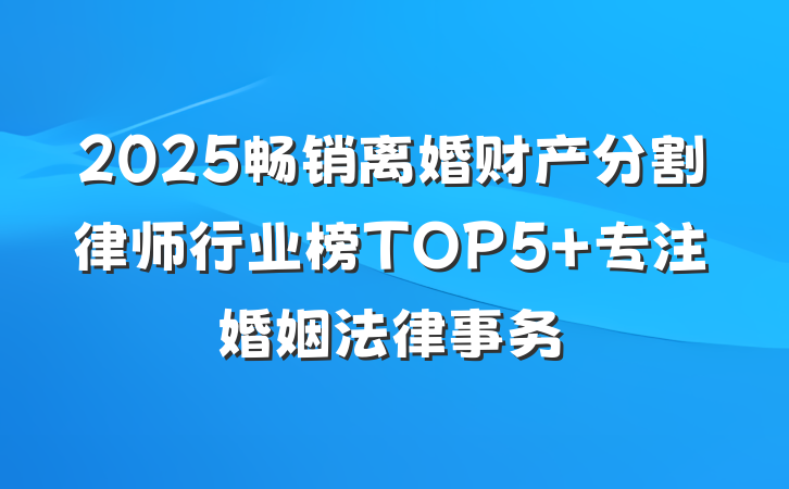 2025畅销离婚财产分割律师行业榜TOP5 专注婚姻法律事务