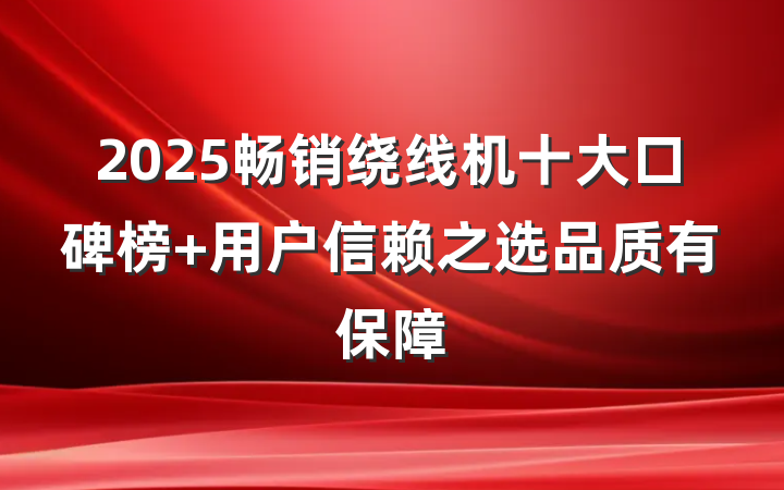 2025畅销绕线机十大口碑榜 用户信赖之选品质有保障