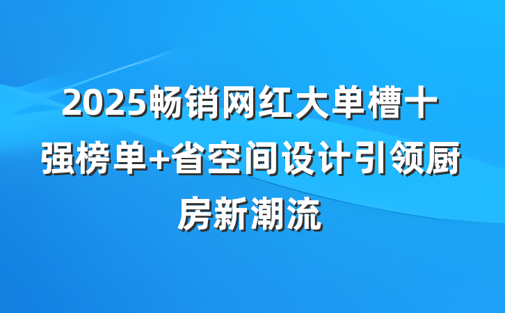 2025畅销网红大单槽十强榜单 省空间设计引领厨房新潮流