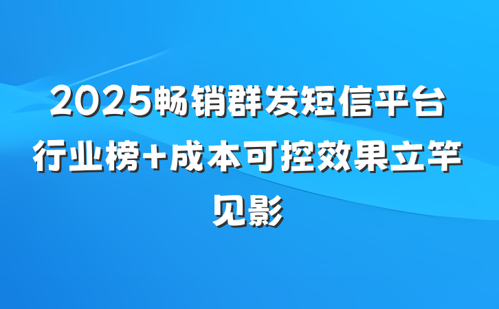 2025畅销群发短信平台行业榜 成本可控效果立竿见影