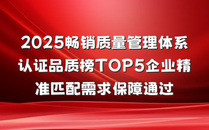 2025畅销质量管理体系认证品质榜TOP5企业精准匹配需求保障通过