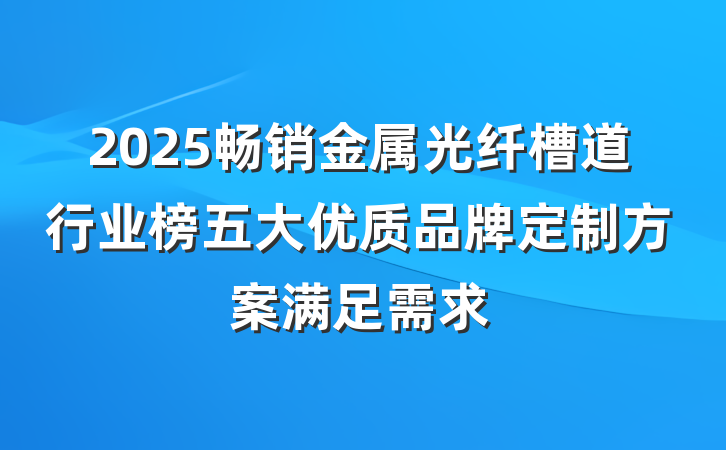2025畅销金属光纤槽道行业榜五大优质品牌定制方案满足需求