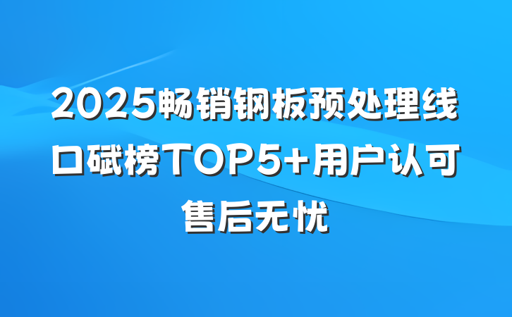 2025畅销钢板预处理线口碑榜TOP5 用户认可售后无忧