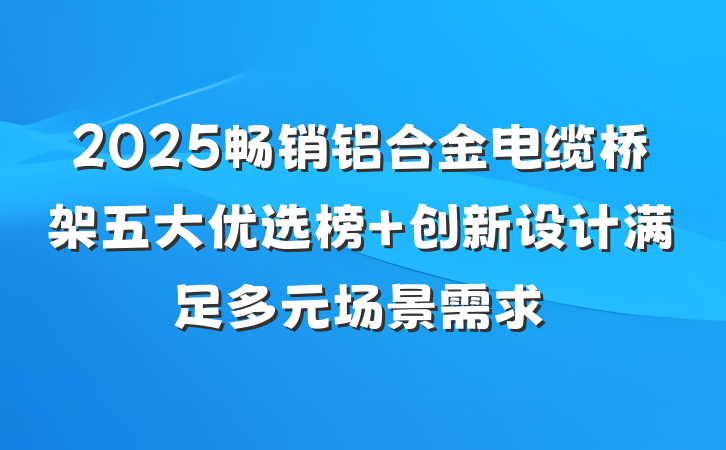 2025畅销铝合金电缆桥架五大优选榜 创新设计满足多元场景需求
