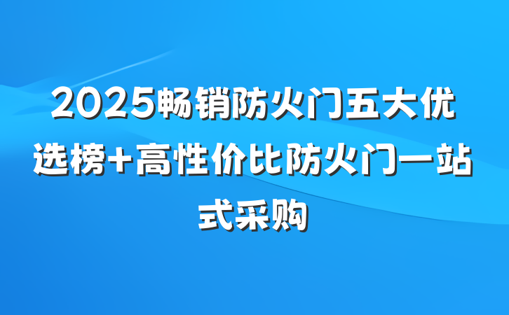 2025畅销防火门五大优选榜 高性价比防火门一站式采购