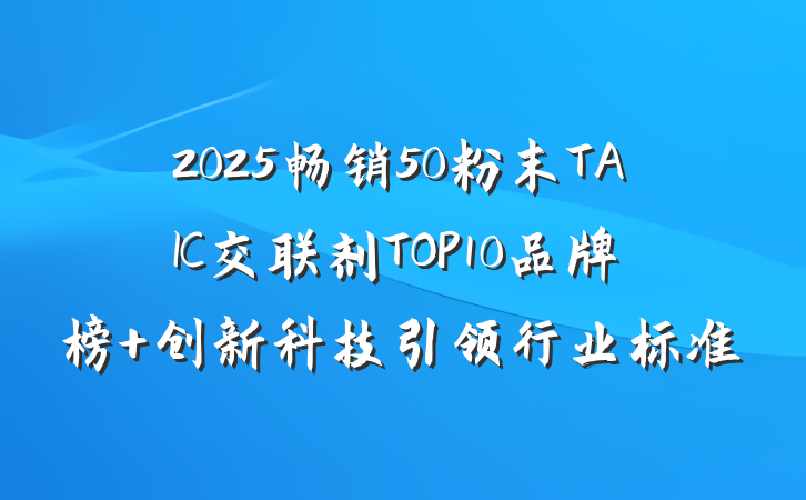 2025畅销50粉末TAIC交联剂TOP10品牌榜 创新科技引领行业标准