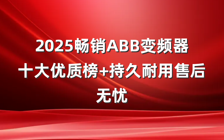 2025畅销ABB变频器十大优质榜 持久耐用售后无忧