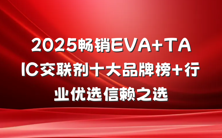 2025畅销EVA TAIC交联剂十大品牌榜 行业优选信赖之选