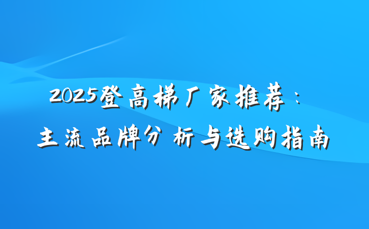 2025登高梯厂家推荐：主流品牌分析与选购指南