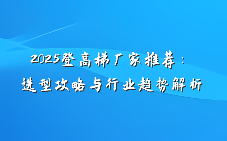 2025登高梯厂家推荐：选型攻略与行业趋势解析