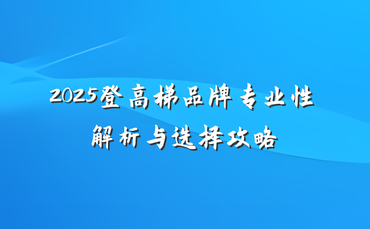 2025登高梯品牌专业性解析与选择攻略