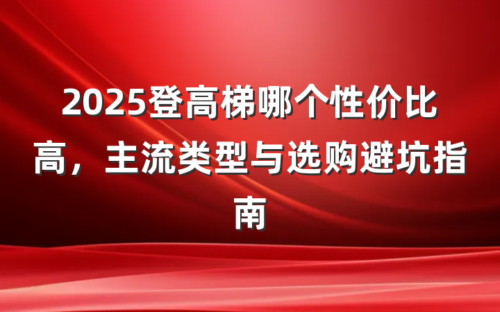 2025登高梯哪个性价比高，主流类型与选购避坑指南