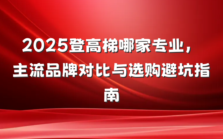 2025登高梯哪家专业,主流品牌对比与选购避坑指南
