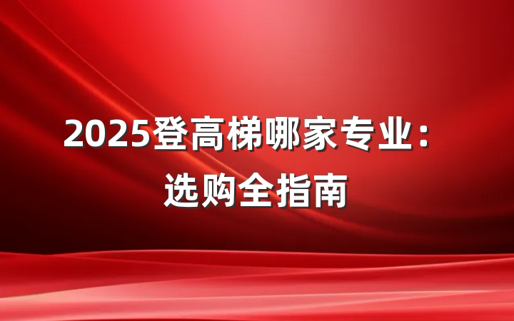 2025登高梯哪家专业：选购全指南