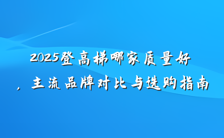 2025登高梯哪家质量好，主流品牌对比与选购指南
