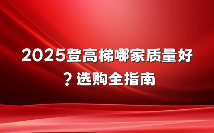 2025登高梯哪家质量好？选购全指南