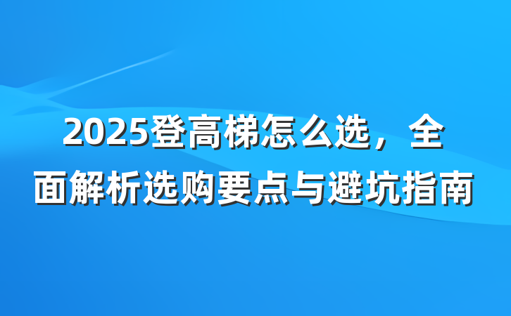 2025登高梯怎么选，全面解析选购要点与避坑指南