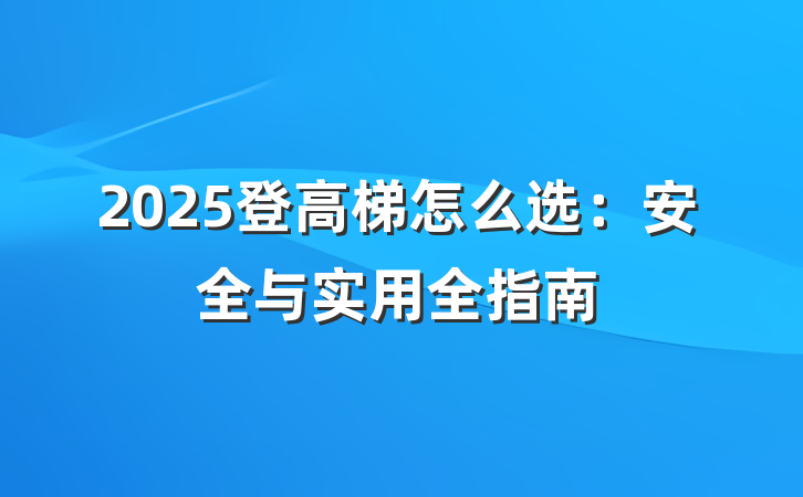2025登高梯怎么选:安全与实用全指南