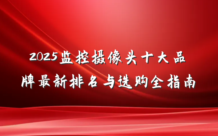 2025监控摄像头十大品牌最新排名与选购全指南