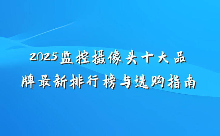 2025监控摄像头十大品牌最新排行榜与选购指南