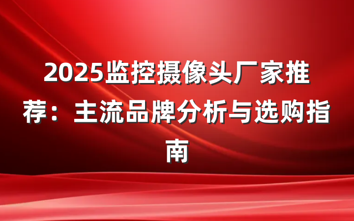 2025监控摄像头厂家推荐:主流品牌分析与选购指南