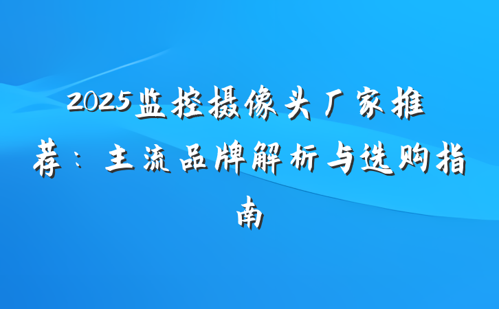 2025监控摄像头厂家推荐：主流品牌解析与选购指南