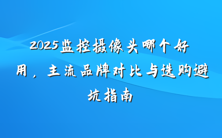 2025监控摄像头哪个好用,主流品牌对比与选购避坑指南