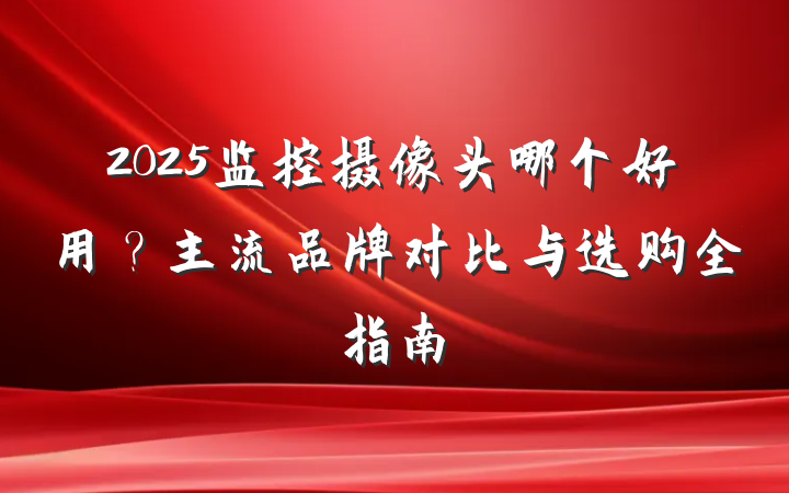 2025监控摄像头哪个好用?主流品牌对比与选购全指南