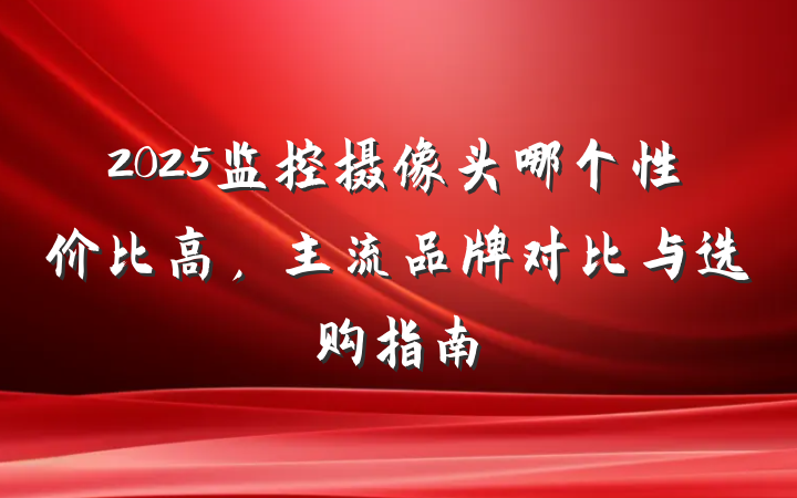 2025监控摄像头哪个性价比高，主流品牌对比与选购指南