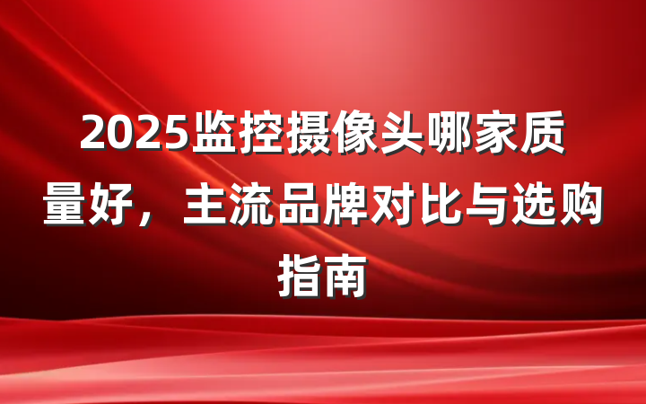 2025监控摄像头哪家质量好,主流品牌对比与选购指南