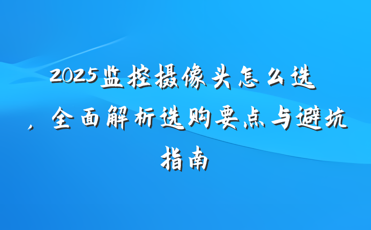 2025监控摄像头怎么选，全面解析选购要点与避坑指南