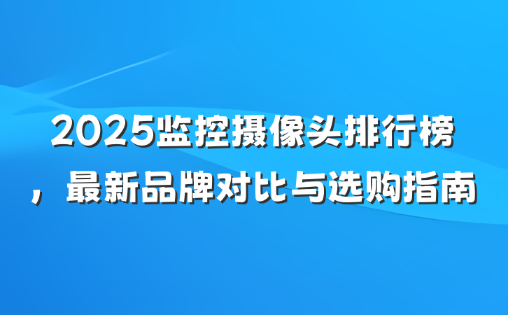 2025监控摄像头排行榜,最新品牌对比与选购指南