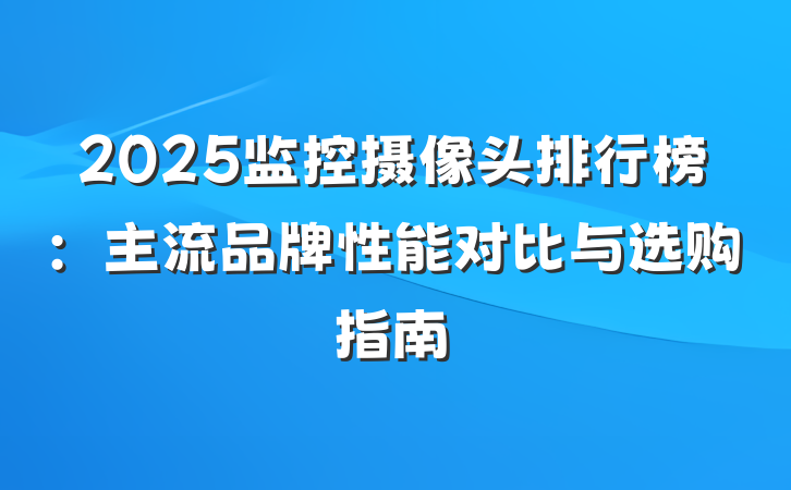 2025监控摄像头排行榜:主流品牌性能对比与选购指南
