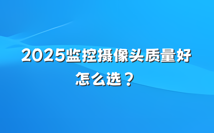 2025监控摄像头质量好怎么选?