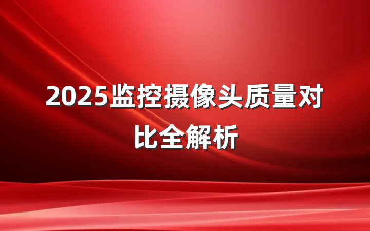 2025监控摄像头质量对比全解析