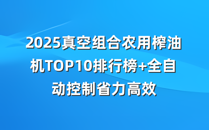 2025真空组合农用榨油机TOP10排行榜 全自动控制省力高效