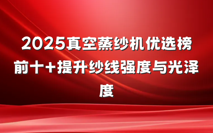 2025真空蒸纱机优选榜前十 提升纱线强度与光泽度
